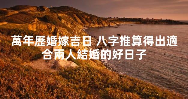 萬年歷婚嫁吉日 八字推算得出適合兩人結婚的好日子